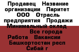 Продавец › Название организации ­ Паритет, ООО › Отрасль предприятия ­ Продажи › Минимальный оклад ­ 21 000 - Все города Работа » Вакансии   . Башкортостан респ.,Сибай г.